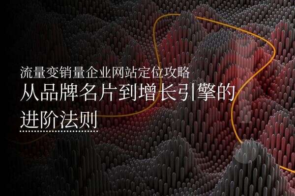 流量变销量企业网站定位攻略从品牌名片到增长引擎的进阶法则