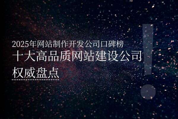 2025年网站制作开发公司口碑榜，（十大高品质网站建设公司权威盘点）