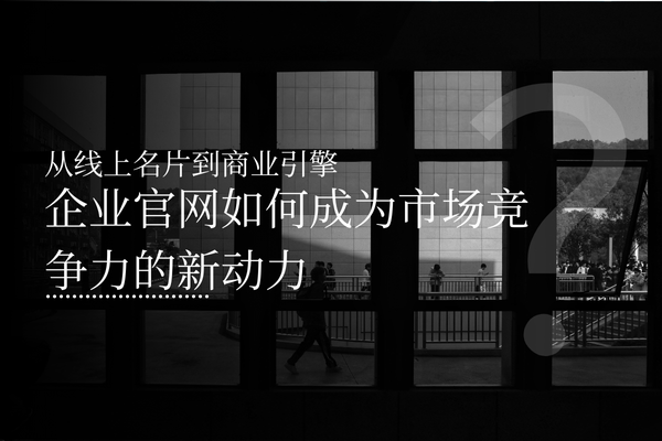 从线上名片到商业引擎：企业官网如何成为市场竞争力的新动力？