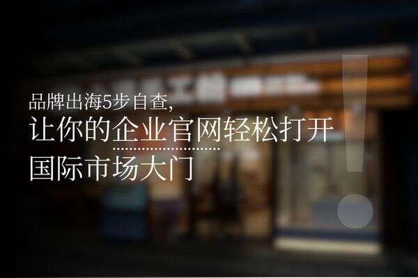 品牌出海5步自查：如何优化企业官网，轻松打开国际市场大门