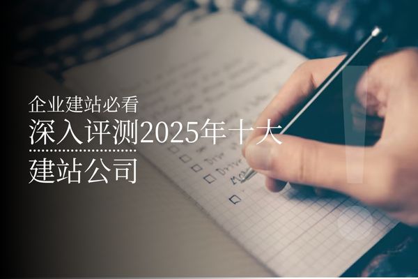 深入评测2025年十大建站公司-企业建站必看