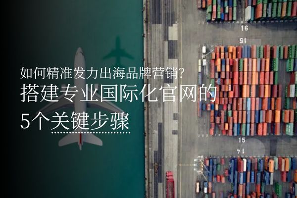 如何精准发力出海品牌营销？搭建专业国际化官网的5个关键步骤